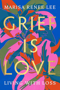 Grief is Love: Living with Loss by Marisa Renee Lee
