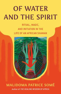 Of Water and the Spirit: Ritual, Magic, and Initiation in the Life of an African Shaman by Malidoma Patrice Some
