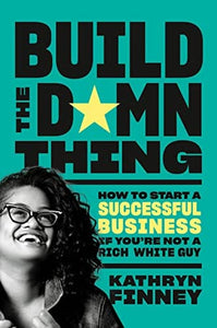 Build the Damn Thing: How to Start a Successful Business If You're Not a Rich White Guy by Kathryn Finney
