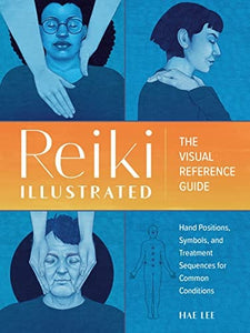 Reiki Illustrated: The Visual Reference Guide of Hand Positions, Symbols, and Treatment Sequences for Common Conditions by Hae Lee