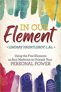 In Our Element: Using the Five Elements as Soul Medicine to Unleash Your Personal Power by Lindsay Fauntleroy L.Ac.