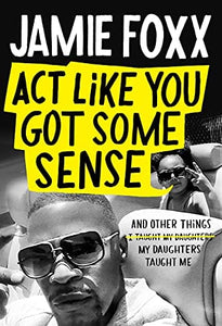 Act Like You Got Some Sense: And Other Things My Daughters Taught Me by Jamie Foxx