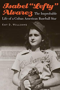 Isabel “Lefty” Alvarez: The Improbable Life of a Cuban American Baseball Star by Kat D. Williams