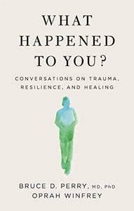 What Happened to You?: Conversations on Trauma, Resilience, and Healing by Oprah Winfrey & Bruce D. Perry, M.D., Ph.D.,