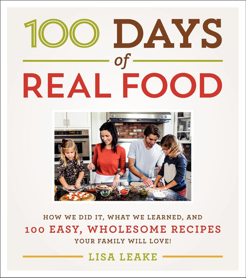 100 Days of Real Food: How We Did It, What We Learned, and 100 Easy, Wholesome Recipes Your Family Will Love by Lisa Leake