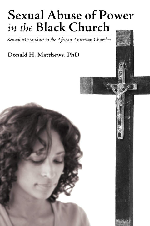 Sexual Abuse of Power in the Black Church: Sexual Misconduct in the African American Churches by Donald H. Matthews, PhD