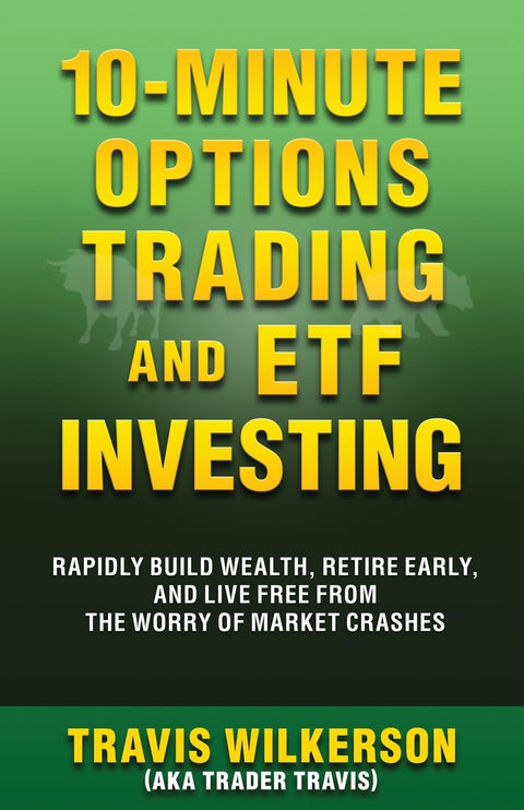 10-Minute Options Trading and ETF Investing: Rapidly Build Wealth, Retire Early, and Live Free from the Worry of Market Crashes by Travis Wilkerson