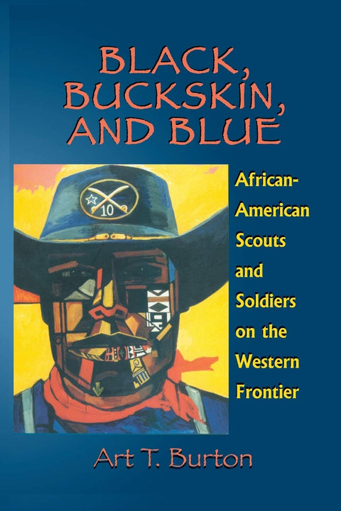 Black, Buckskin, and Blue: African American Scouts and Soldiers on the Western Frontier by Arthur T Burton