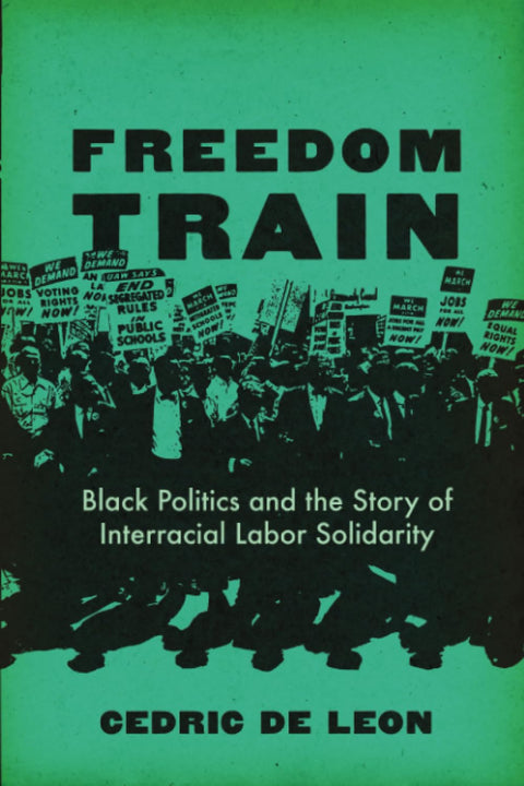 Freedom Train: Black Politics and the Story of Interracial Labor Solidarity by Cedric De Leon