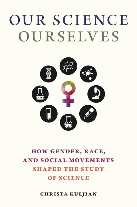 Our Science, Ourselves: How Gender, Race, and Social Movements Shaped the Study of Science by Christa Kuljian