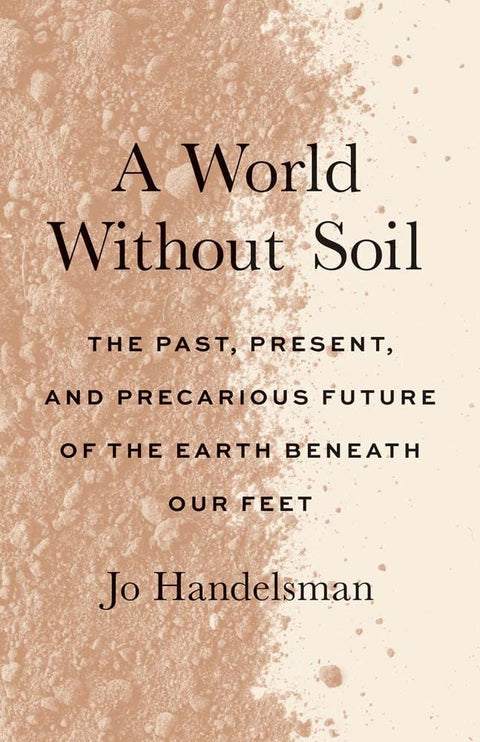 A World Without Soil: The Past, Present, and Precarious Future of the Earth Beneath Our Feet by Jo Handelsman