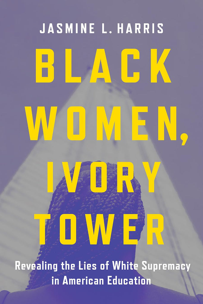 Black Women, Ivory Tower: Revealing the Lies of White Supremacy in American Education by Jasmine L. Harris