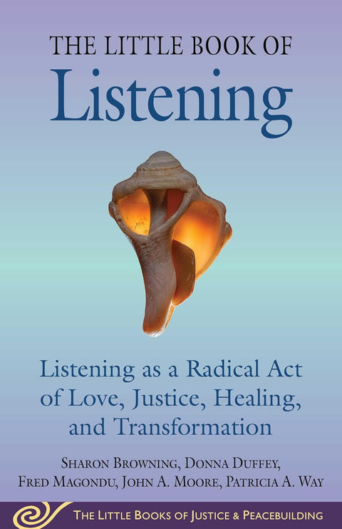 The Little Book of Listening: Listening as a Radical Act of Love, Justice, Healing, and Transformation by Sharon Browning, Donna Duffey, Fred Magondu, John A. Moore, Patricia A. Way