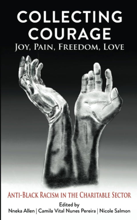 Collecting Courage: Joy, Pain, Freedom, Love - Anti-Black Racism in the Charitable Sector by Nneka Allen (Author), Camila Vital Nunes Pereira (Editor), Nicole Salmon (Editor)