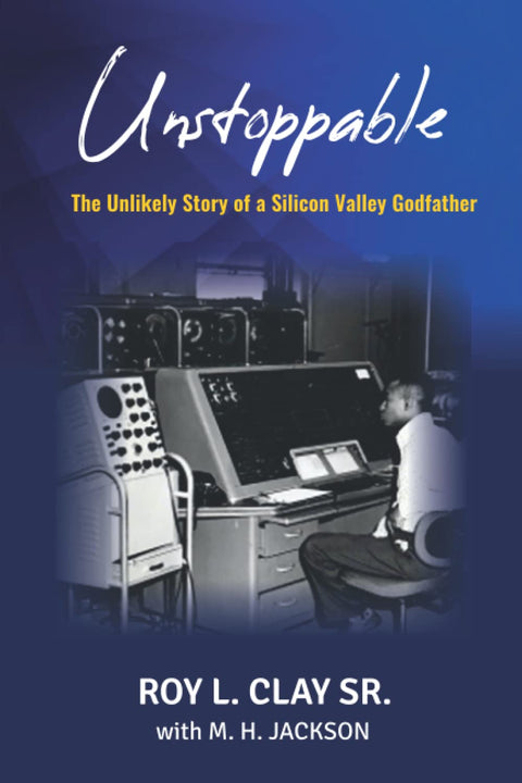 Unstoppable: The Unlikely Story of a Silicon Valley Godfather by Roy L. Clay, M. H. Jackson