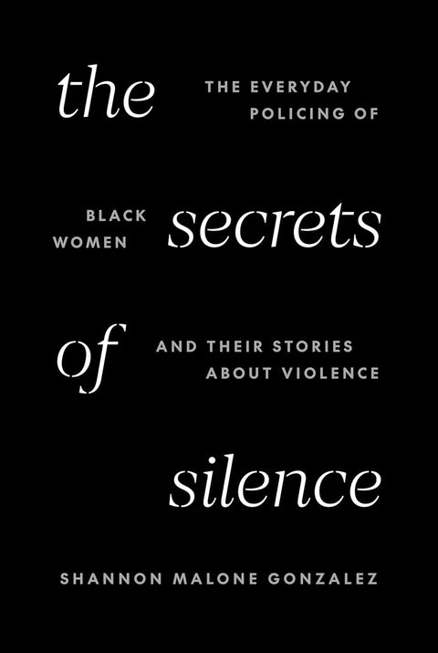 The Secrets of Silence: The Everyday Policing of Black Women and Their Stories about Violence by Shannon Malone Gonzalez