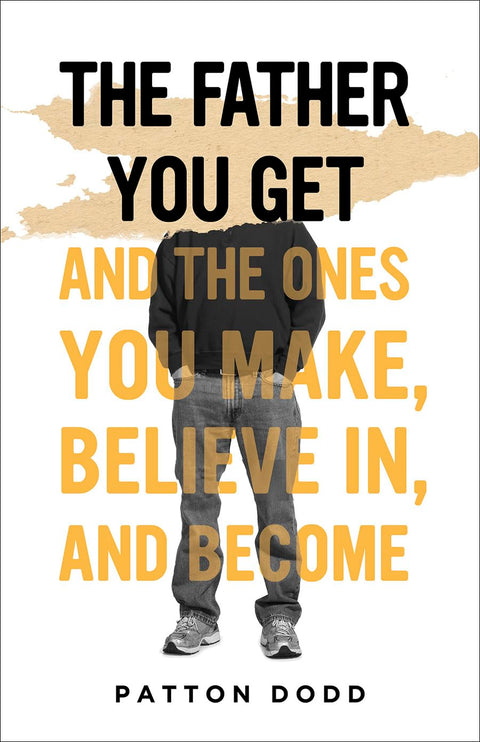 The Father You Get: And the Ones You Make, Believe In, and Become by Patton Dodd