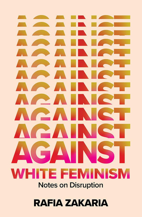 Against White Feminism: Notes on Disruption by Rafia Zakaria
