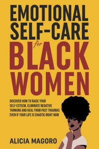 Emotional Self-Care for Black Women: Discover How to Raise Your Self-Esteem, Eliminate Negative Thinking and Heal from Past Traumas Even if Your Life is Chaotic Right Now by Alicia Magoro