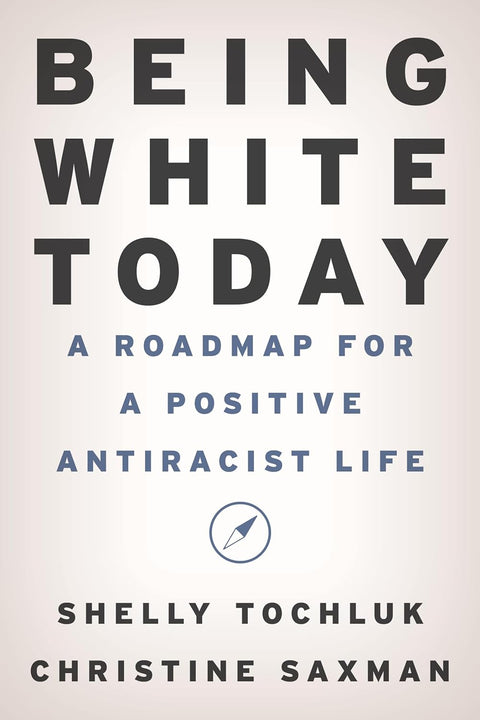 Being White Today: A Roadmap for a Positive Antiracist Life by Shelly Tochluk, Christine Saxman