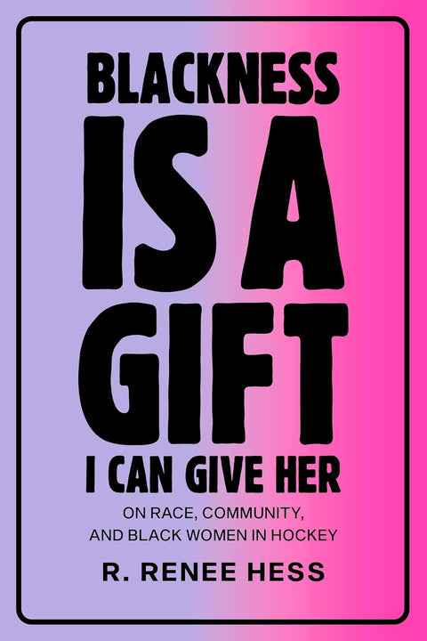 Blackness Is a Gift I Can Give Her: On Race, Community, and Black Women in Hockey by R. Renee Hess