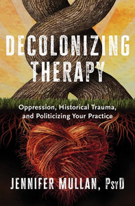 Decolonizing Therapy: Oppression, Historical Trauma, and Politicizing Your Practice by Jennifer Mullan