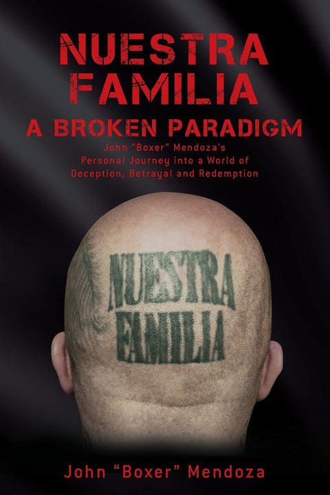 Nuestra Familia - A Broken Paradigm: John "Boxer" Mendoza's Personal Journey into a World of Deception, Betrayal and Redemption by John "Boxer" Mendoza