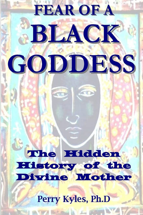 Fear of A Black Goddess: The Hidden History of the Divine Mother by Perry Kyles