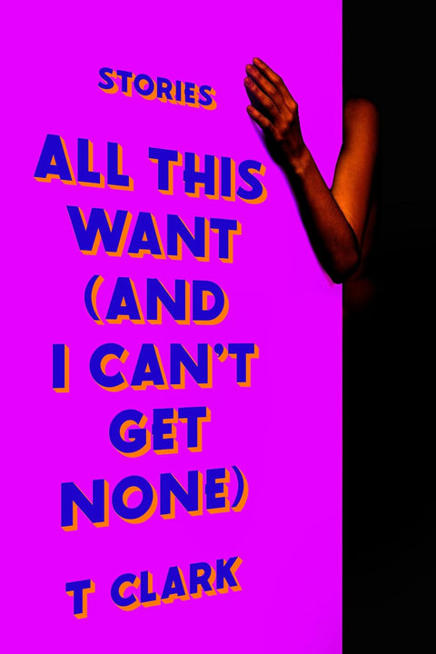 All This Want (And I Can’t Get None): Stories by T Clark