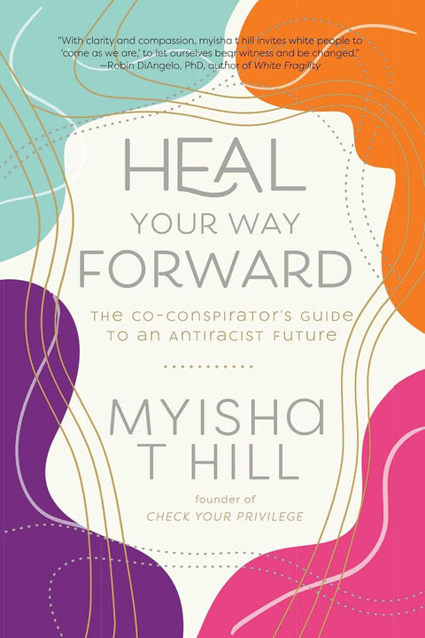 Heal Your Way Forward: The Co-Conspirator's Guide to an Antiracist Future by myisha t hill