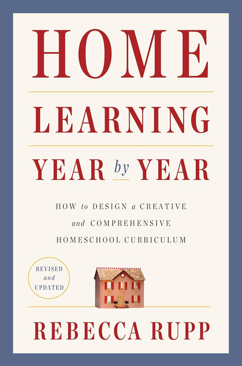 Home Learning Year by Year, Revised and Updated: How to Design a Creative and Comprehensive Homeschool Curriculum by Rebecca Rupp