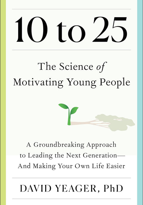 10 to 25: The Science of Motivating Young People: A Groundbreaking Approach to Leading the Next Generationâ€•And Making Your Own Life Easier by David Yeager
