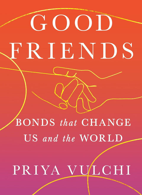 Good Friends: Bonds That Change Us and the World by Priya Vulchi