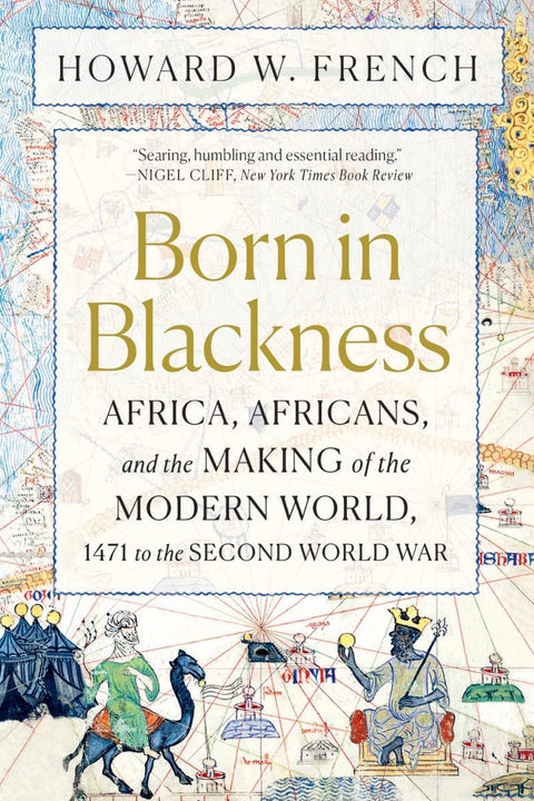 Born in Blackness: Africa, Africans, and the Making of the Modern World, 1471 to the Second World War by Howard W. French