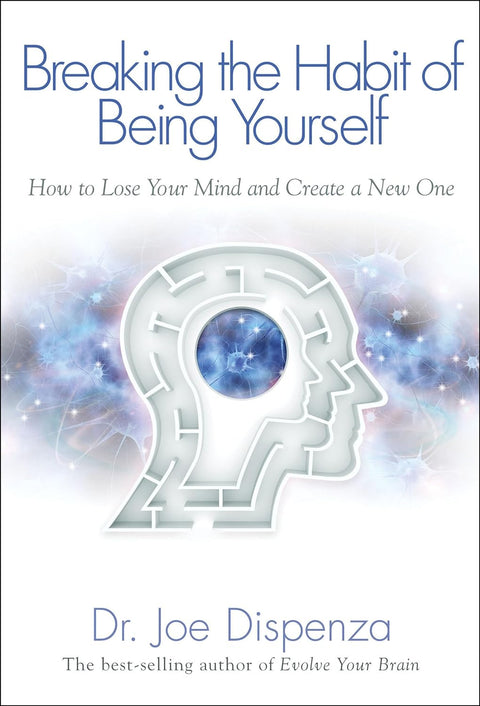 Breaking the Habit of Being Yourself: How to Lose Your Mind and Create a New One by Dr. Joe Dispenza