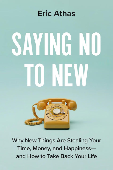 Saying No to New: Why New Things Are Stealing Your Time, Money, and Happiness- and How to Take Back Your Life by Eric Athas