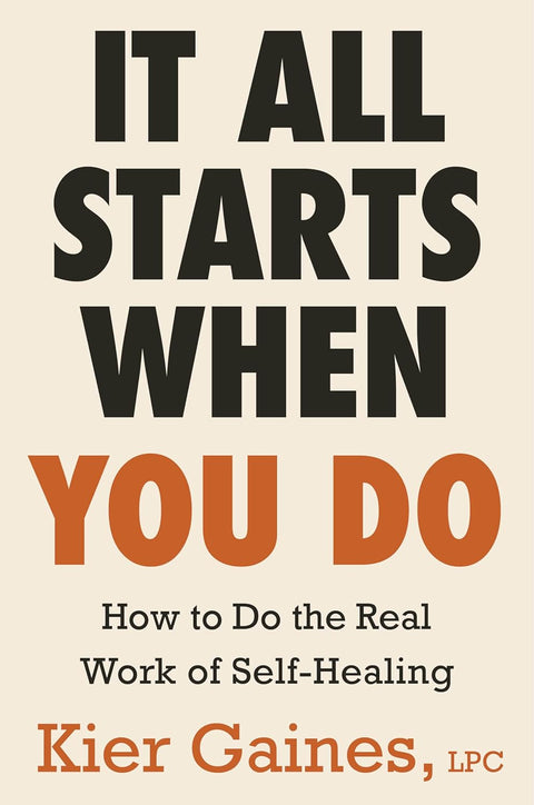 It All Starts When You Do: How to Do the Real Work of Self-Healing by Kier Gaines, LPC