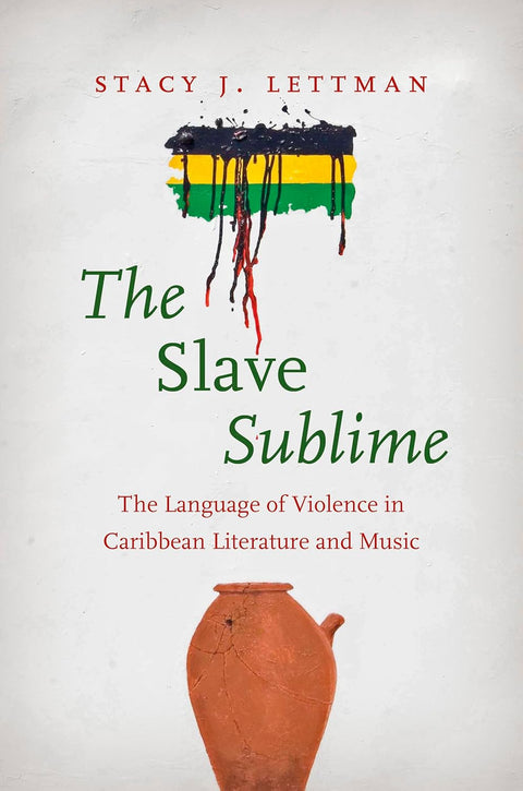 The Slave Sublime: The Language of Violence in Caribbean Literature and Music by Stacy J. Lettman