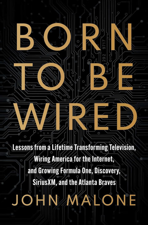 Born to Be Wired: Lessons from a Lifetime Transforming Television, Wiring America for the Internet, and Growing Formula One, Discovery, SiriusXM, and the Atlanta Braves by John Malone