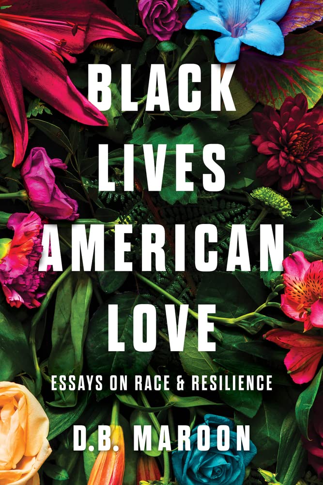Black Lives, American Love: Essays on Race and Resilience by D.B. Maroon
