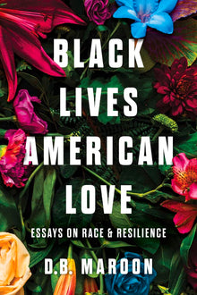 Black Lives, American Love: Essays on Race and Resilience by D.B. Maroon