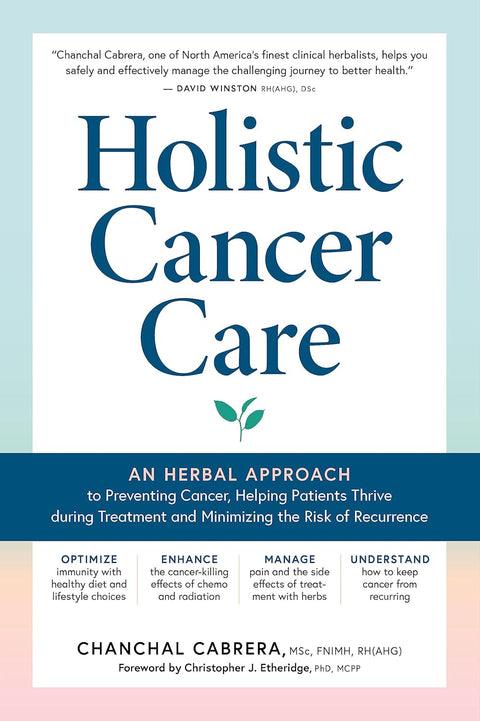 Holistic Cancer Care: An Herbal Approach to Reducing Cancer Risk, Helping Patients Thrive During Treatment, and Minimizing Recurrence by Chanchal Cabrera, MSc, FNIMH, RH (ANG)