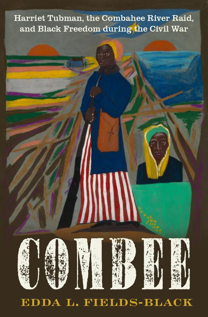 COMBEE: Harriet Tubman, the Combahee River Raid, and Black Freedom during the Civil War by Edda L. Fields-Black
