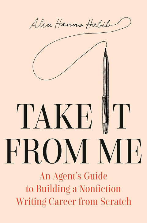 Take It From Me: An Agent’s Guide to Building a Nonfiction Career From Scratch by Alia Hanna Habib