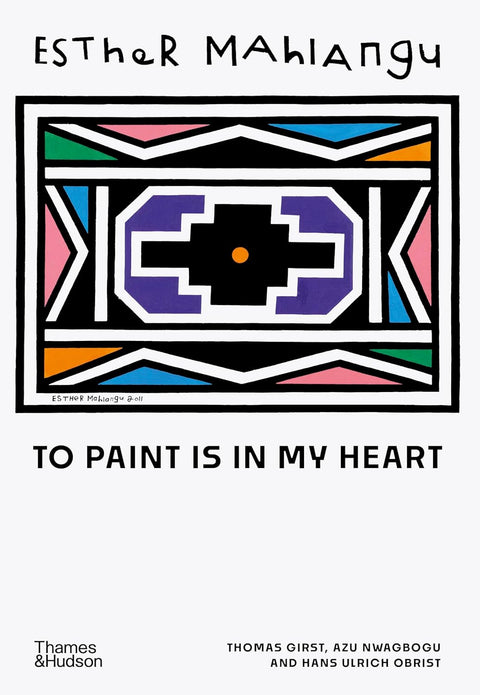 Esther Mahlangu: To Paint is in My Heart by Thomas Girst, Azu Nwagbogu, Hans Ulrich Obrist