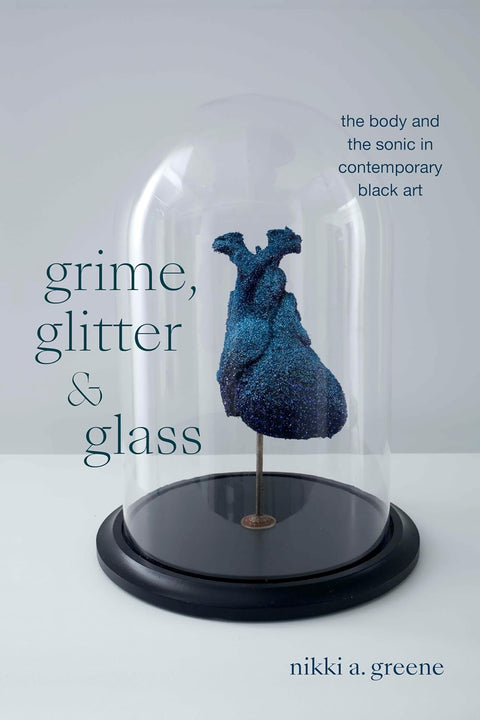 Grime, Glitter, and Glass: The Body and the Sonic in Contemporary Black Art (The Visual Arts of Africa and its Diasporas) by Nikki A. Greene