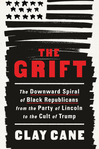 The Grift: The Downward Spiral of Black Republicans from the Party of Lincoln to the Cult of Trump by Clay Cane