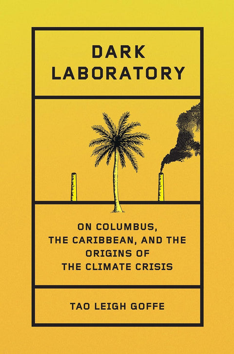 Dark Laboratory: On Columbus, the Caribbean, and the Origins of the Climate Crisis by Tao Leigh Goffe