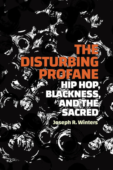 The Disturbing Profane: Hip Hop, Blackness, and the Sacred by Joseph R. Winters