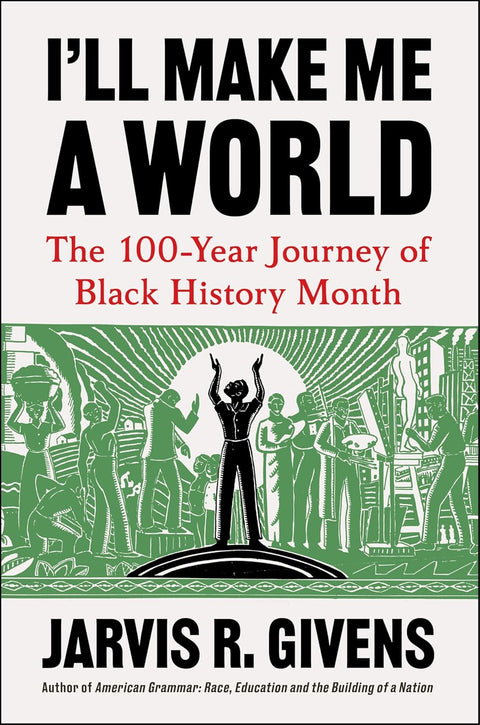I'll Make Me a World: The 100-Year Journey of Black History Month by Jarvis R. Givens